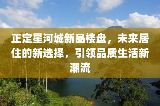 正定星河城新品楼盘，未来居住的新选择，引领品质生活新潮流