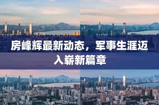 房峰辉最新动态，军事生涯迈入崭新篇章