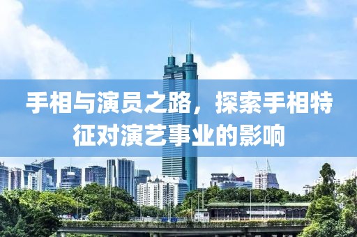 手相与演员之路，探索手相特征对演艺事业的影响