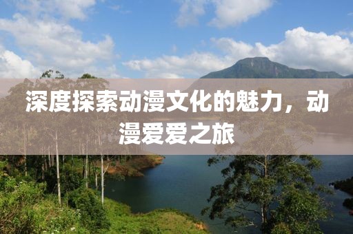深度探索动漫文化的魅力，动漫爱爱之旅