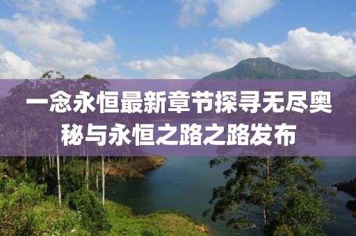 一念永恒最新章节探寻无尽奥秘与永恒之路之路发布