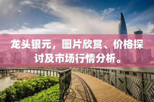 龙头银元，图片欣赏、价格探讨及市场行情分析。