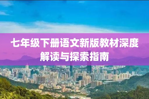 七年级下册语文新版教材深度解读与探索指南