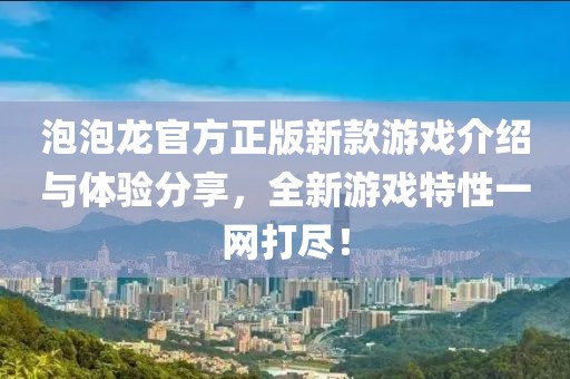 泡泡龙官方正版新款游戏介绍与体验分享，全新游戏特性一网打尽！