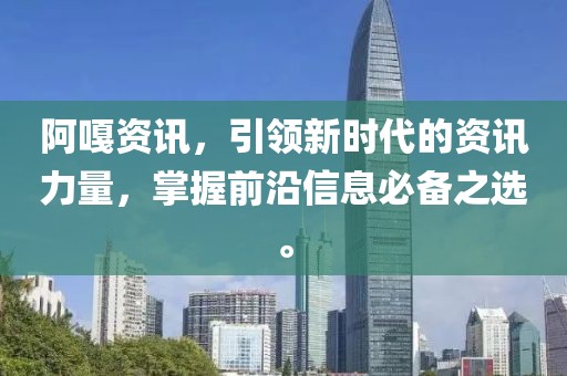 阿嘎资讯，引领新时代的资讯力量，掌握前沿信息必备之选。