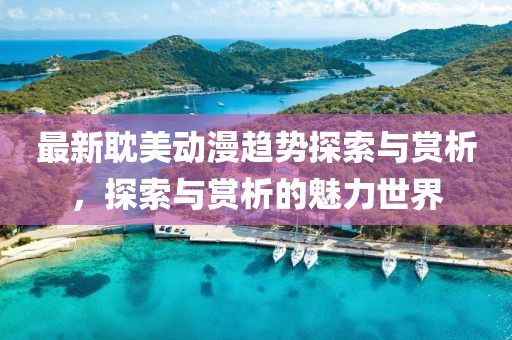 最新耽美动漫趋势探索与赏析，探索与赏析的魅力世界