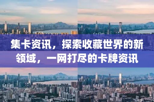 集卡资讯，探索收藏世界的新领域，一网打尽的卡牌资讯