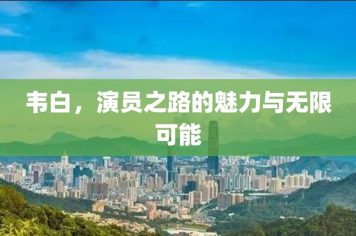 韦白，演员之路的魅力与无限可能