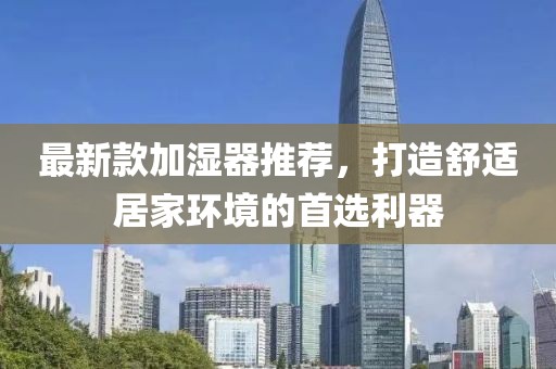 最新款加湿器推荐，打造舒适居家环境的首选利器