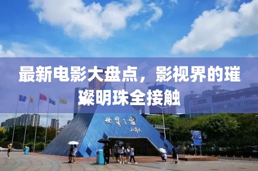 最新电影大盘点，影视界的璀璨明珠全接触