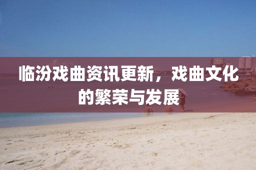 临汾戏曲资讯更新，戏曲文化的繁荣与发展