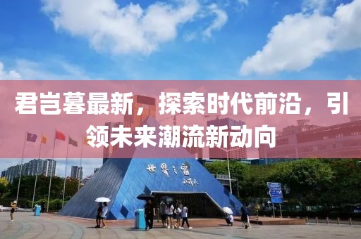 君岂暮最新，探索时代前沿，引领未来潮流新动向