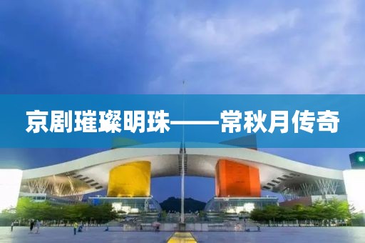京剧璀璨明珠——常秋月传奇