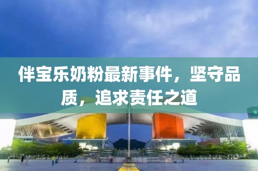 伴宝乐奶粉最新事件，坚守品质，追求责任之道