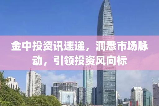 金中投资讯速递，洞悉市场脉动，引领投资风向标