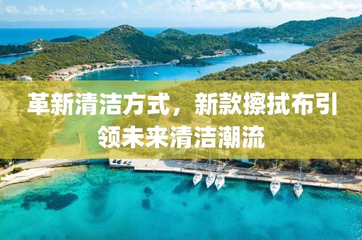 革新清洁方式，新款擦拭布引领未来清洁潮流