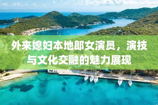 外来媳妇本地郎女演员，演技与文化交融的魅力展现