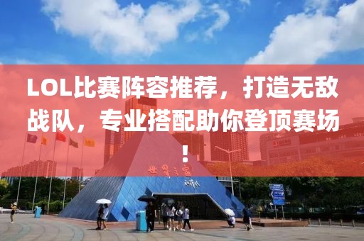 LOL比赛阵容推荐，打造无敌战队，专业搭配助你登顶赛场！