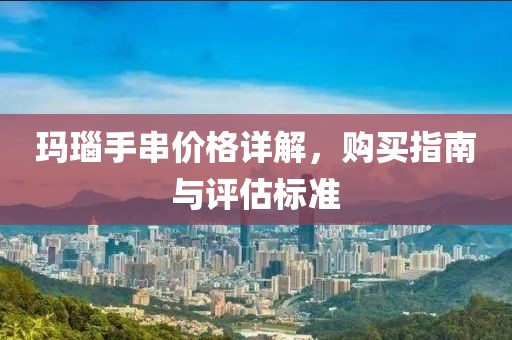玛瑙手串价格详解，购买指南与评估标准