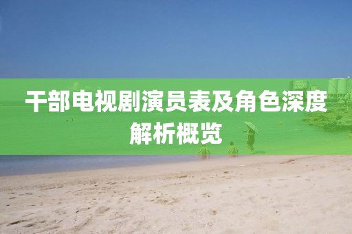 干部电视剧演员表及角色深度解析概览