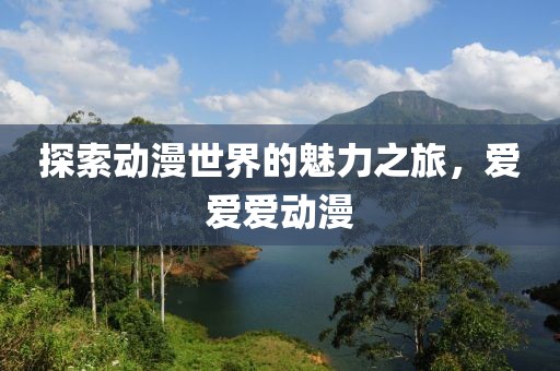 探索动漫世界的魅力之旅，爱爱爱动漫