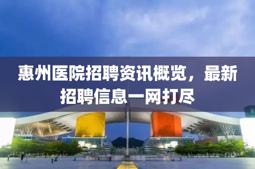 惠州医院招聘资讯概览，最新招聘信息一网打尽