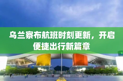 乌兰察布航班时刻更新，开启便捷出行新篇章
