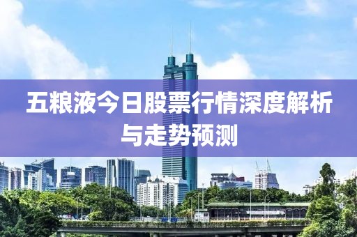 五粮液今日股票行情深度解析与走势预测