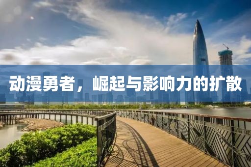 动漫勇者，崛起与影响力的扩散