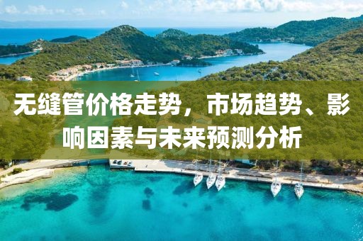 无缝管价格走势，市场趋势、影响因素与未来预测分析