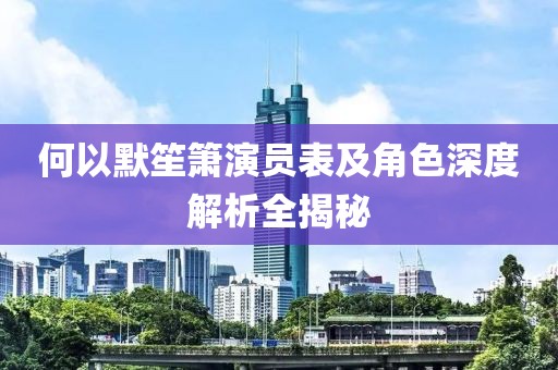 何以默笙箫演员表及角色深度解析全揭秘
