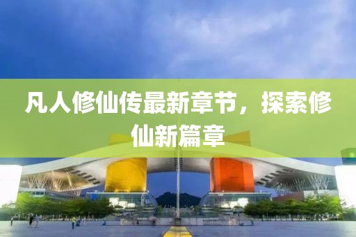 凡人修仙传最新章节，探索修仙新篇章