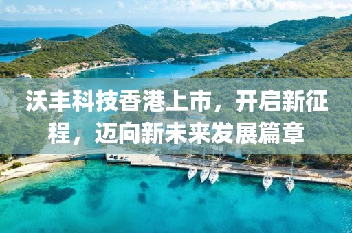 沃丰科技香港上市，开启新征程，迈向新未来发展篇章