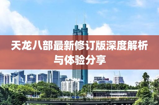 天龙八部最新修订版深度解析与体验分享