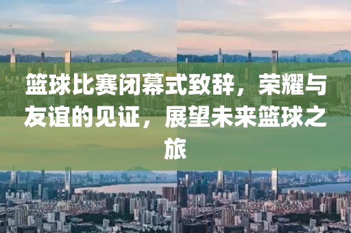 篮球比赛闭幕式致辞，荣耀与友谊的见证，展望未来篮球之旅