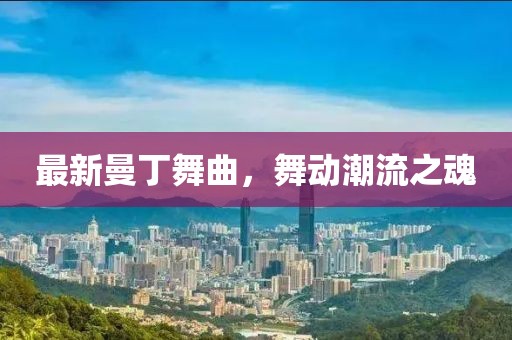 最新曼丁舞曲，舞动潮流之魂