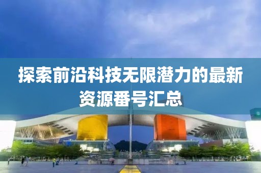 探索前沿科技无限潜力的最新资源番号汇总