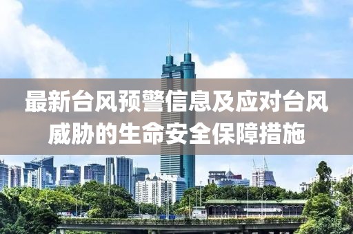 最新台风预警信息及应对台风威胁的生命安全保障措施