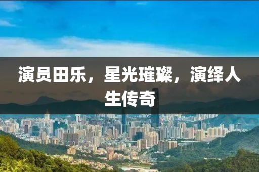 演员田乐，星光璀璨，演绎人生传奇