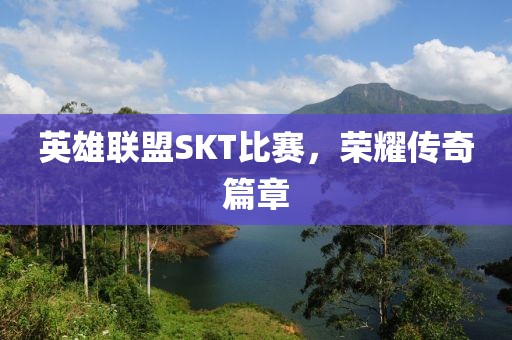 英雄联盟SKT比赛，荣耀传奇篇章