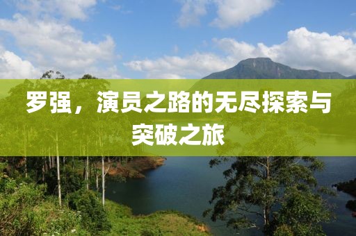 罗强，演员之路的无尽探索与突破之旅