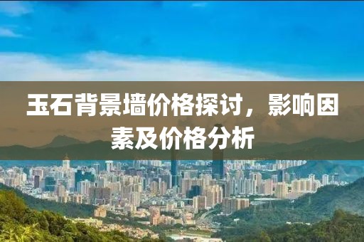 玉石背景墙价格探讨，影响因素及价格分析