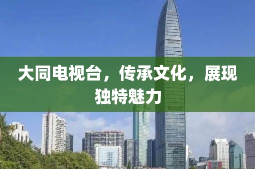 大同电视台，传承文化，展现独特魅力