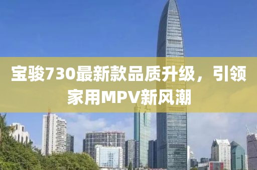 宝骏730最新款品质升级，引领家用MPV新风潮