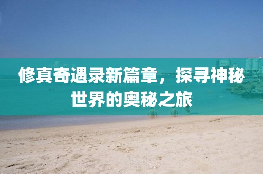 修真奇遇录新篇章，探寻神秘世界的奥秘之旅