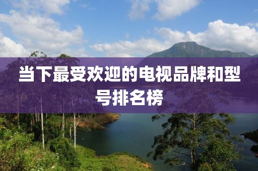 当下最受欢迎的电视品牌和型号排名榜