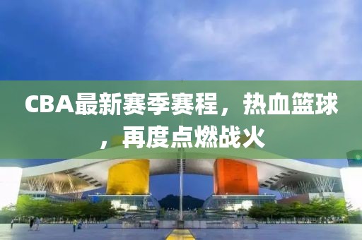 CBA最新赛季赛程，热血篮球，再度点燃战火