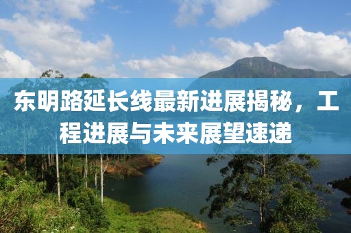 东明路延长线最新进展揭秘，工程进展与未来展望速递