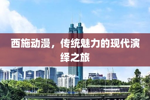 西施动漫，传统魅力的现代演绎之旅