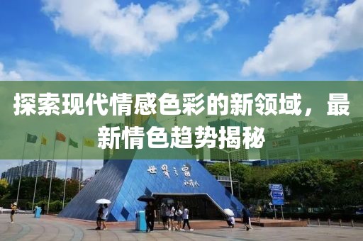 探索现代情感色彩的新领域，最新情色趋势揭秘